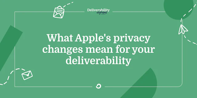 What Apple’s privacy changes mean for your deliverability